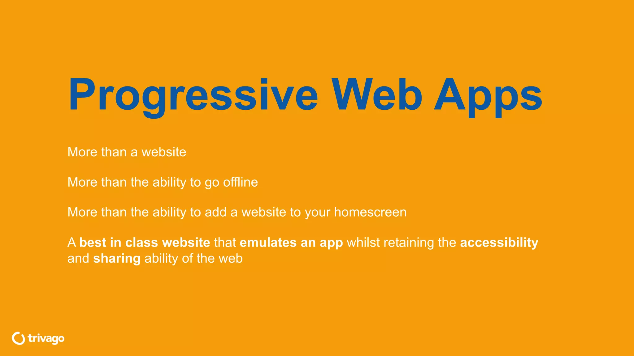 Progressive Web Apps
More than a website
More than the ability to go offline
More than the ability to add a website to your homescreen
A best in class website that emulates an app whilst retaining the accessibility
and sharing ability of the web
 