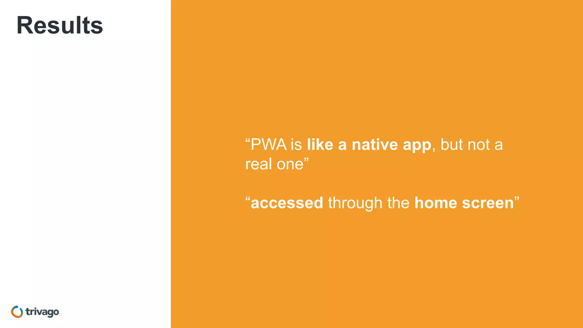 Results
“PWA is like a native app, but not a
real one”
“accessed through the home screen”
 