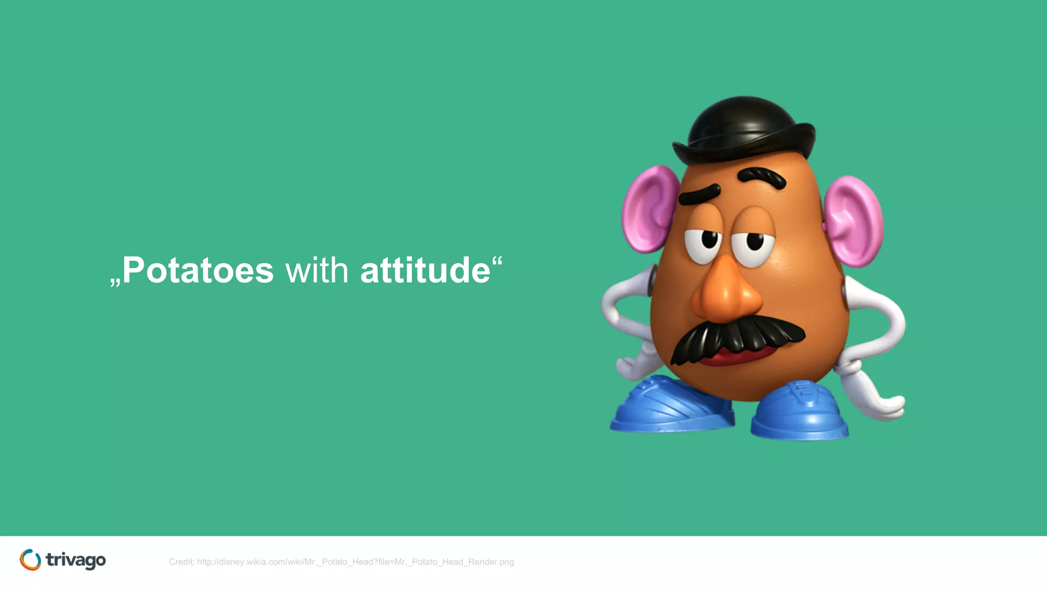 „Potatoes with attitude“
Credit: http://disney.wikia.com/wiki/Mr._Potato_Head?file=Mr._Potato_Head_Render.png
 