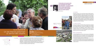 “
                                                                                                                                                                                                                                                       Services au public 99
                                                                                                                                                      L’information est le premier pilier                                                  DÉMOCRATIE LOCALE/CITOYENNETÉ
                                                                                                                                                      de la participation des citoyens.
                                                                                                                                                      Sans information, on ne peut imaginer
                                                                                                                                                      que les citoyens appréhendent
                                                                                                                                                      correctement l’action publique
                                                                                                                                                      dans une société complexe.”
                                                                                                                                          Jo Spiegel, maire de Kingersheim

                                                                                                                                                                                              Les enjeux
                                                                                                                                                                                              Kingersheim s’affiche comme un laboratoire d’idées et d’expérimentations.
                                                                                                                                                                                              La démocratie participative, chère aux élus, repose sur la précision des
                                                                                                                                                                                              informations qui favorise une meilleure appréciation de l’action publique.
                                                                                                                                                                                              La ville a ainsi créé les États généraux permanents de la démocratie.
                                                                                                                                                                                              Avec l’apparition d’Internet, la municipalité considère qu’il est de son devoir
                                                                                                                                                                                              de mettre les nouveaux moyens de communication au service de
                                                                                                                                                                                              l’information et donc de la participation citoyenne. Pour elle, il s’agit d’étendre
                                                                                                                                                                                              l’esprit de démocratie participative à l’outil Internet, en s’impliquant dans
                                                                                                                                                                                              la réduction de la fracture numérique.


                                                                                                                                                                                              La mise en œuvre
                                                                                                                                                                                              Pour lancer le projet du site Internet, la ville s’est appuyée sur l’ensemble
                                                                                                                                                                                              des services municipaux et a choisi de faire appel à des spécialistes
                                                                                                                                                                                              pour son élaboration, prise en charge par un prestataire pour un budget
                                                                                                                                                                                              de 20 000 euros. Il faut également y ajouter la création d’un poste


            VILLE DE KINGERSHEIM (68)
                                                                                                                                                                                              partiellement affecté au site. En désignant, à partir d’octobre 2003, un
                                                                                                                                                                                              interlocuteur unique pour le suivi et l’actualisation du site, la collectivité
                                                                                                                                                                                              garantit la mise à jour des données en ligne.
                                                       FICHE D’IDENTITÉ



                                                                          Porteur du projet > Commune de Kingersheim
Un site Internet performant                                               Nombre d’habitants > 12 000
                                                                          Contexte territorial > Ville de la banlieue de Mulhouse à
                                                                                                                                                                                              Bilan et perspectives
  au service des citoyens                                                 une forte croissance démographique dans les années 60
                                                                          Contact > Tél. : 03 89 57 04 00
                                                                                    Courriel : magazine@kingersheim.fr                                                                        Le site de Kingersheim rencontre un vif succès avec une fréquentation
                                                                                    Site : www.ville-kingersheim.fr                                                                           de 40 000 visites en 2005. La municipalité y voit la preuve de l’utilité des
                                                                                                                                                                                              informations fournies et de leur pertinence. De plus, la collectivité, candi-
                                                                                                                                                                                              date au label Villes Internet, a reçu 3 arobases au palmarès 2005, obte-
             Le projet   Accessible depuis janvier 2003 au grand public, le site Internet de la ville a été conçu                                                                             nant ainsi des résultats au-delà de ses espérances.
                         comme un outil d’information performant, avec un contenu riche et une gestion                                                                                        La réussite de cette réalisation repose sur une capacité d’évolution forte,
                         réactive. Parmi les rubriques proposées, on peut citer, par exemple, dans le module                                                                                  qui se traduit par des mises à jour permanentes, mais également sur la
                         associations : la recherche d’une activité parmi la soixantaine d’associations                                                                                       relation de confiance instaurée avec les prestataires externes et le soutien
                         répertoriées, ou la liste de toutes les coordonnées utiles et à jour. Lors du lancement                                                                              constant des élus.
                         du projet, la municipalité a souhaité soumettre le site à une évaluation extérieure
                         en se portant candidate au palmarès Villes Internet.
 