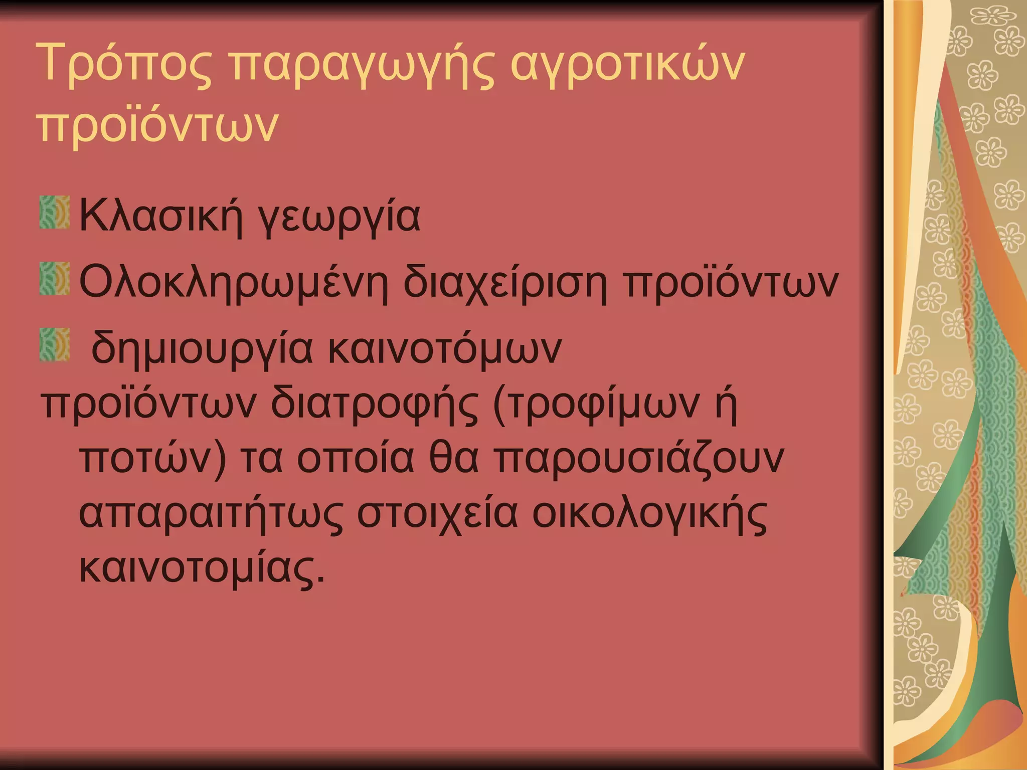 Τρόπος παραγωγής αγροτικών
προϊόντων
 Κλασική γεωργία
 Ολοκληρωμένη διαχείριση προϊόντων
  δημιουργία καινοτόμων
προϊόντων διατροφής (τροφίμων ή
 ποτών) τα οποία θα παρουσιάζουν
 απαραιτήτως στοιχεία οικολογικής
 καινοτομίας.
 