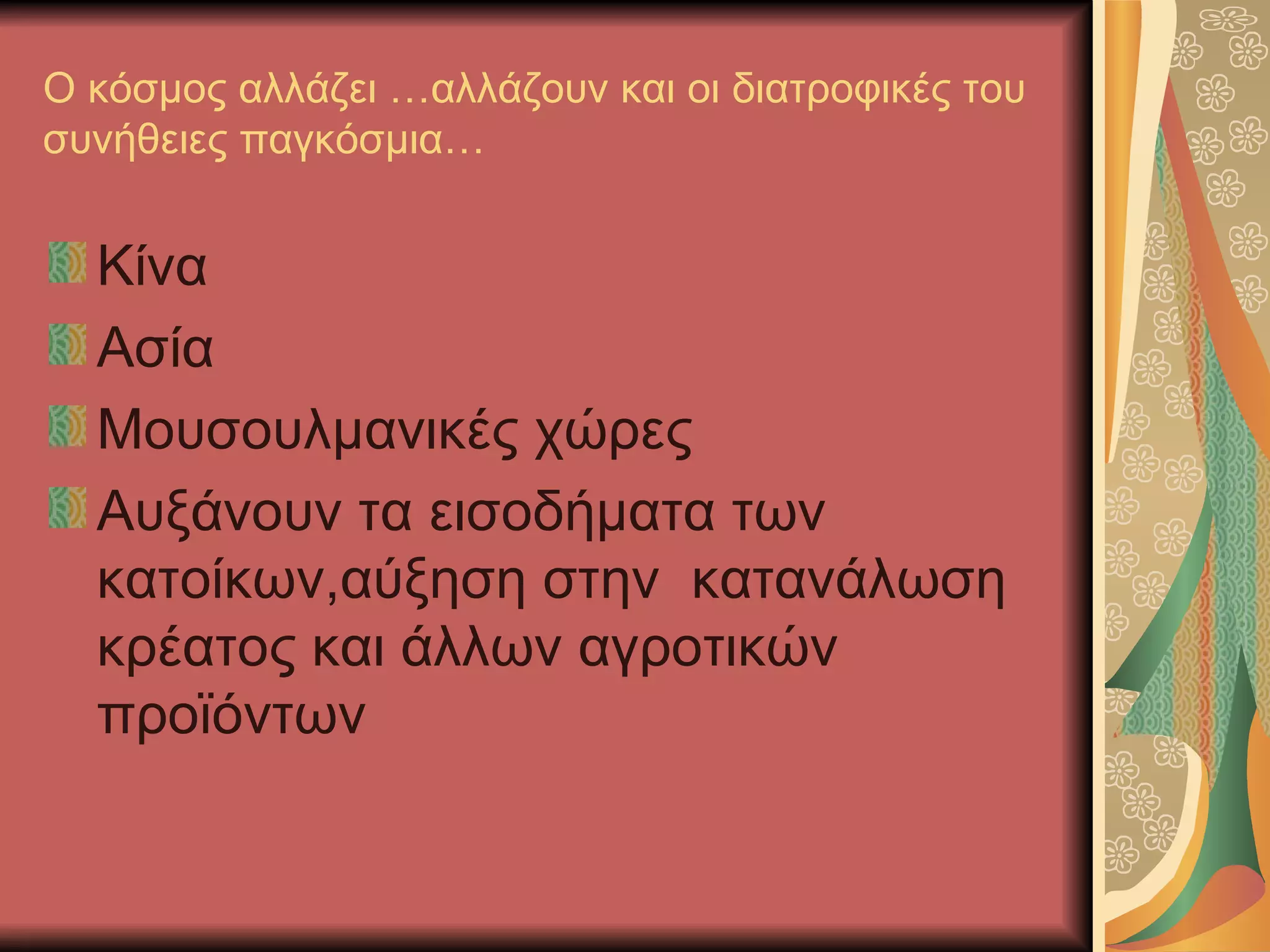 Ο κόσμος αλλάζει …αλλάζουν και οι διατροφικές του
συνήθειες παγκόσμια…


  Κίνα
  Ασία
  Μουσουλμανικές χώρες
  Αυξάνουν τα εισοδήματα των
  κατοίκων,αύξηση στην κατανάλωση
  κρέατος και άλλων αγροτικών
  προϊόντων
 