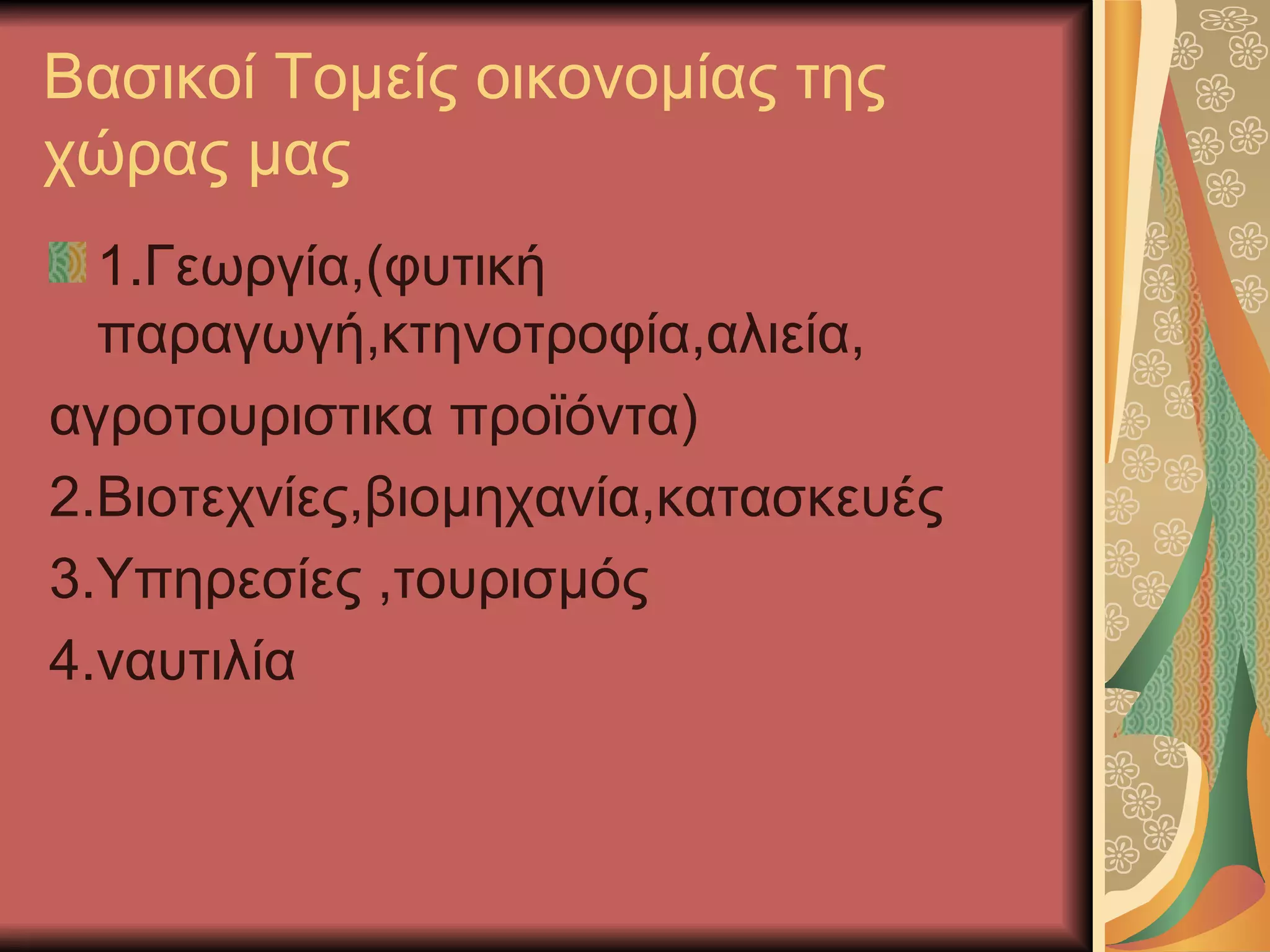 Βασικοί Τομείς οικονομίας της
χώρας μας
  1.Γεωργία,(φυτική
  παραγωγή,κτηνοτροφία,αλιεία,
αγροτουριστικα προϊόντα)
2.Βιοτεχνίες,βιομηχανία,κατασκευές
3.Υπηρεσίες ,τουρισμός
4.ναυτιλία
 