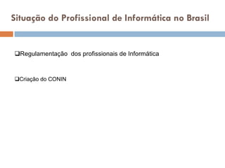 Situação do Profissional de Informática no Brasil Regulamentação  dos profissionais de Informática Criação do CONIN 