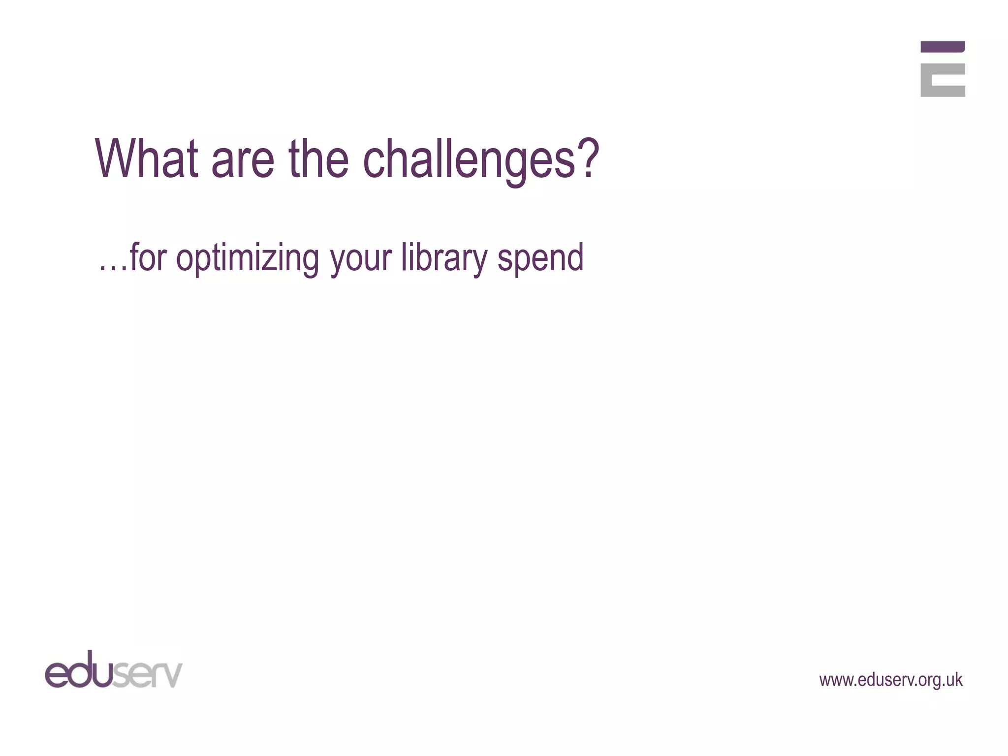 What are the challenges?
…for optimizing your library spend




                                     www.eduserv.org.uk
 