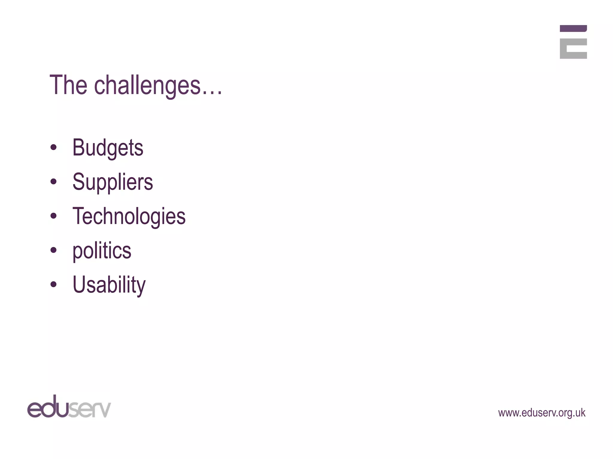 The challenges…

•   Budgets
•   Suppliers
•   Technologies
•   politics
•   Usability




                   www.eduserv.org.uk
 