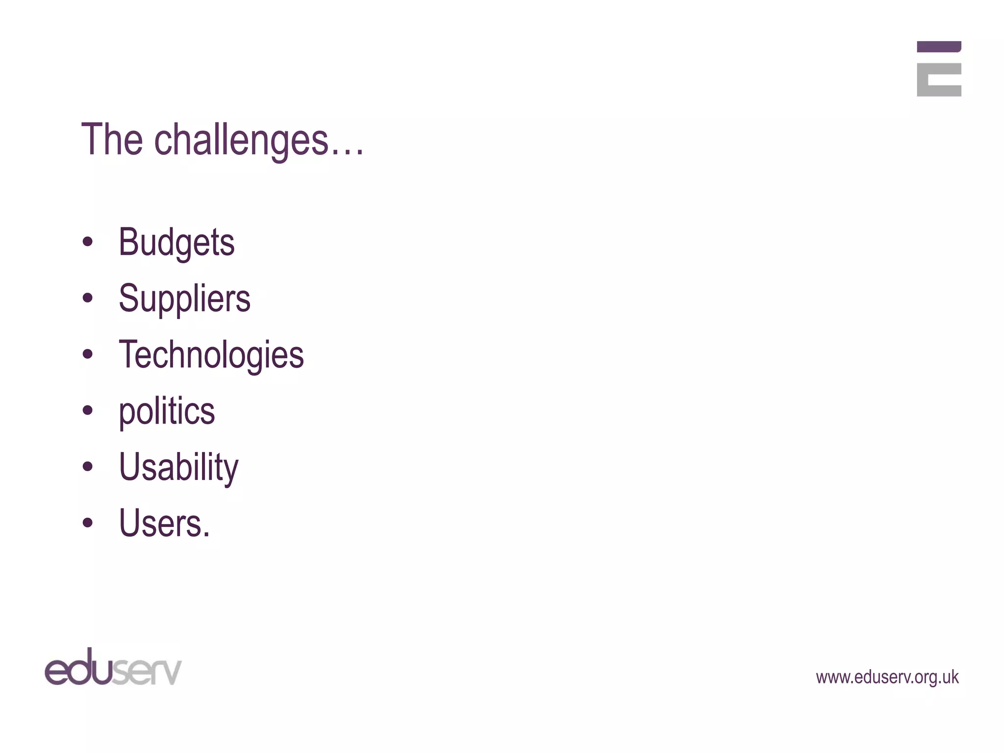 The challenges…

•   Budgets
•   Suppliers
•   Technologies
•   politics
•   Usability
•   Users.


                   www.eduserv.org.uk
 