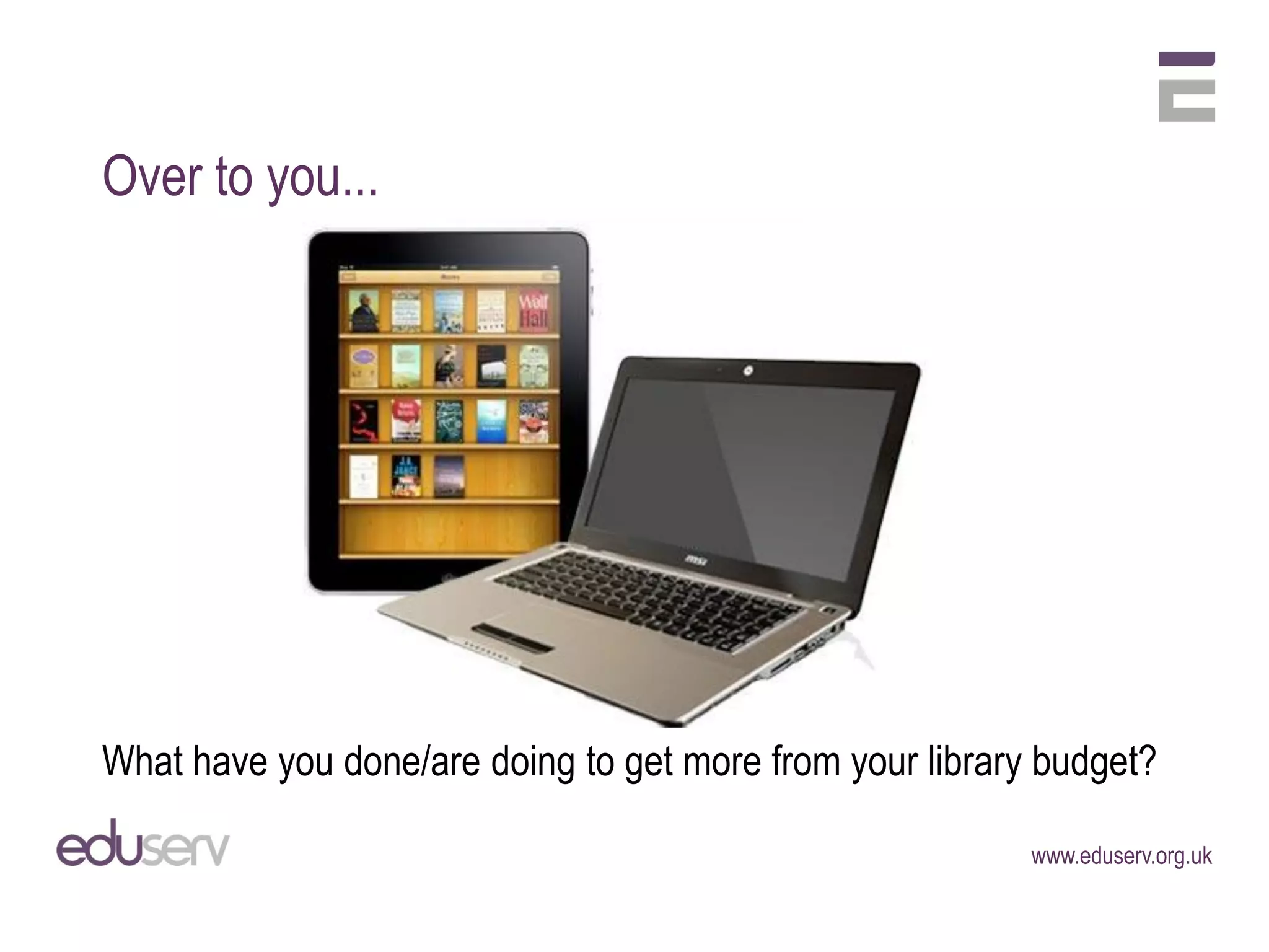 Over to you...




What have you done/are doing to get more from your library budget?

                                                          www.eduserv.org.uk
 