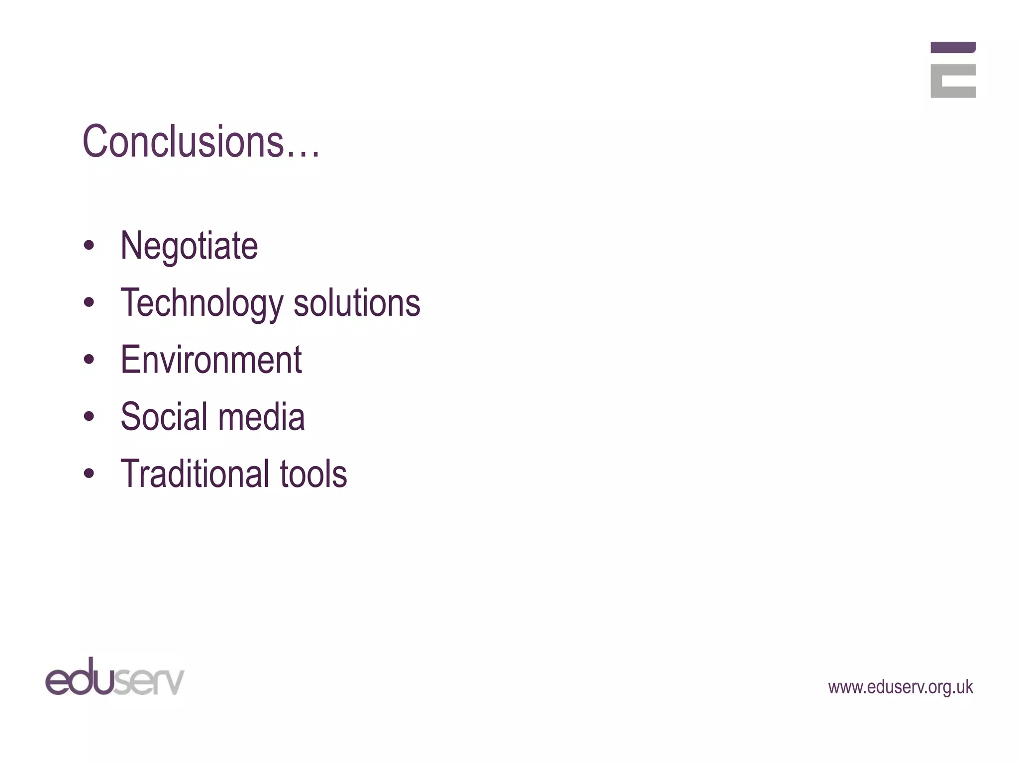 Conclusions…

•   Negotiate
•   Technology solutions
•   Environment
•   Social media
•   Traditional tools




                           www.eduserv.org.uk
 