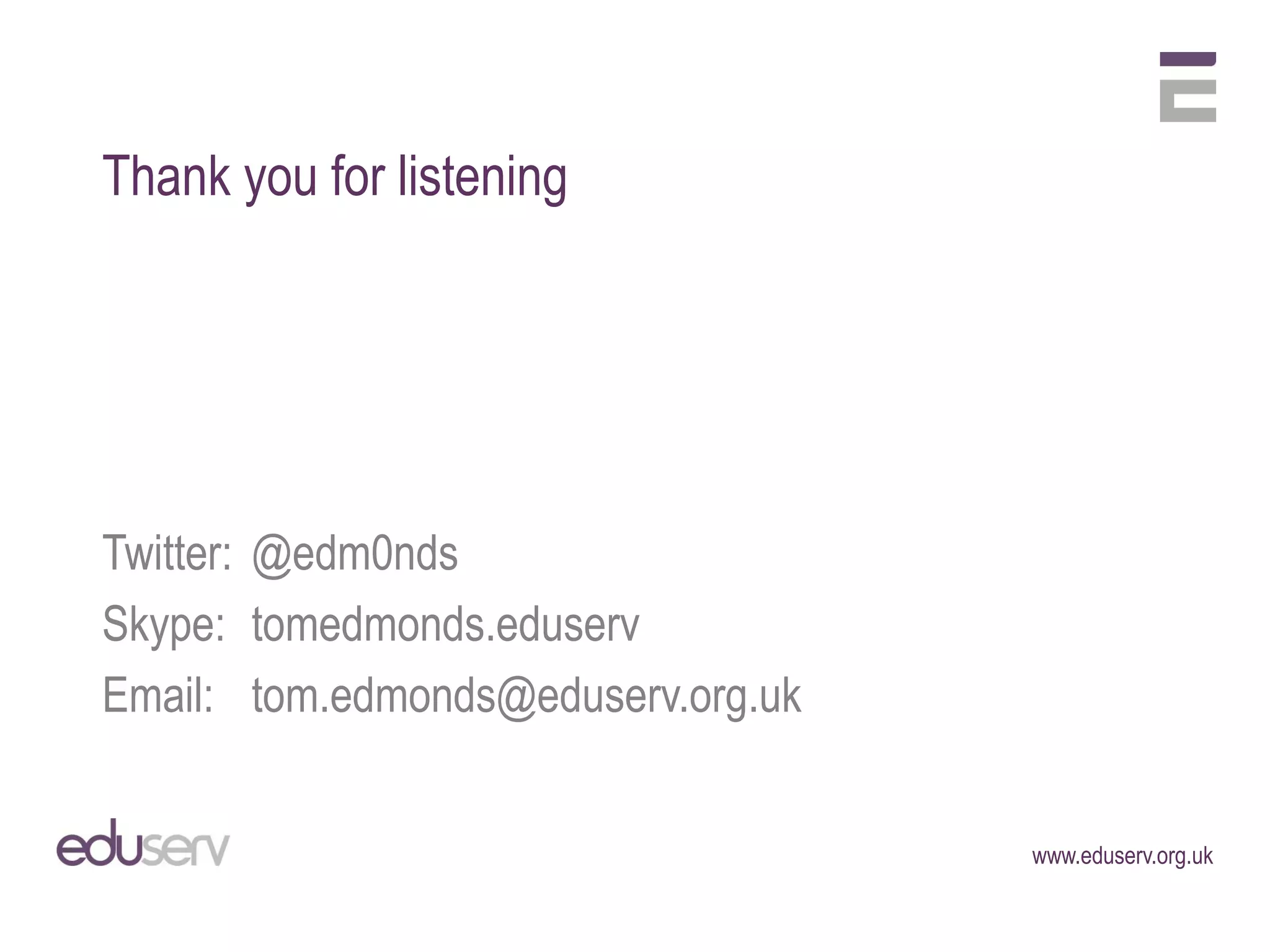Thank you for listening




Twitter: @edm0nds
Skype: tomedmonds.eduserv
Email: tom.edmonds@eduserv.org.uk


                                    www.eduserv.org.uk
 