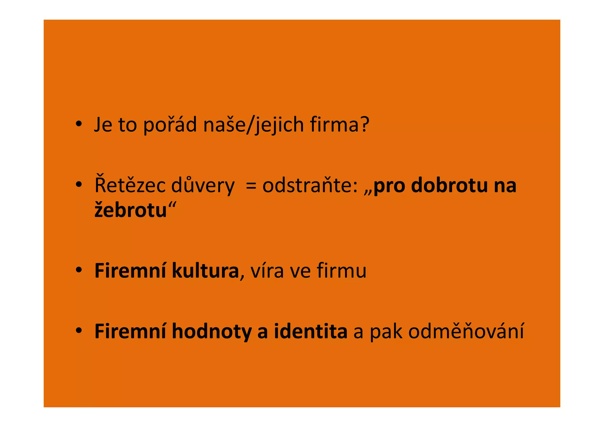 • Je to pořád naše/jejich firma?

• Řetězec důvery = odstraňte: „pro dobrotu na
  žebrotu“

• Firemní kultura, víra ve firmu

• Firemní hodnoty a identita a pak odměňování
 