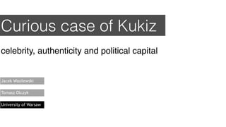 Curious case of Kukiz
celebrity, authenticity and political capital
Jacek Wasilewski
Tomasz Olczyk
University of Warsaw
 