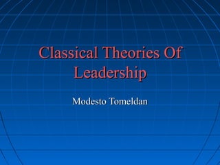 Classical Theories OfClassical Theories Of
LeadershipLeadership
Modesto TomeldanModesto Tomeldan
 