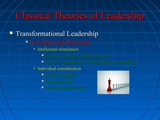 Classical Theories of LeadershipClassical Theories of Leadership
 Transformational LeadershipTransformational Leadership
 Four Behavioral DimensionsFour Behavioral Dimensions
• Intellectual stimulationIntellectual stimulation
 Leader’s questions of the status quoLeader’s questions of the status quo
 Leader’s stimulation of subordinates own thinkingLeader’s stimulation of subordinates own thinking
• Individual considerationIndividual consideration
 Leader’s supportLeader’s support
 EncouragementEncouragement
 Promote enhancementPromote enhancement
 