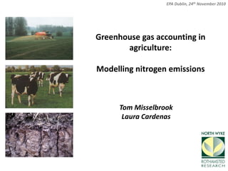 EPA Dublin, 24th November 2010




Greenhouse gas accounting in
       agriculture:

Modelling nitrogen emissions



      Tom Misselbrook
       Laura Cardenas
 