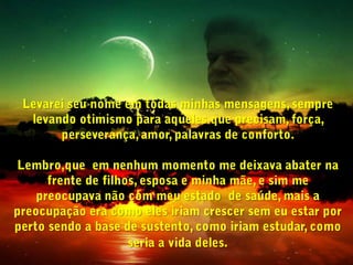 Deus meu porque isso agora, sempre te amei sempre te respeitei e o senhor me  abandona nesta hora! Porque?Percebi naquele momento que estava sendo injusto reclamando com Deus a existência da doença , e levantei do banco que estava,  e disse ali internamente, obrigado meu Deus pela oportunidade de  passar por este momento de aprendizado.