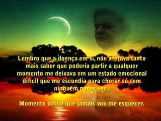 Sei que jamais me abandonou e estarei lutando contra  esta doença  como todos os outros problemas e sei que jamais me abandonará.Pensei ,o máximo que poderá acontecer é eu partir,  e se tiver merecimento vou encontrar com o Senhor, ou continuarei minha missão aqui, porém agora de forma diferente.   