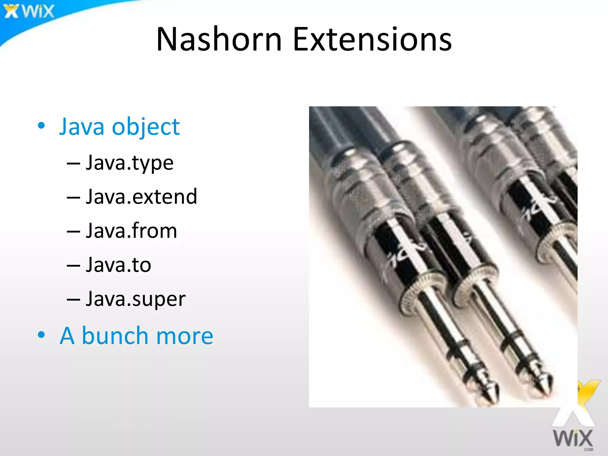 Nashorn Extensions
• Java object
– Java.type
– Java.extend
– Java.from
– Java.to
– Java.super
• A bunch more
 