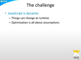 The challenge
• JavaScript is dynamic
– Things can change at runtime
– Optimization is all about assumptions
 