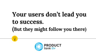 Your users don’t lead you
to success.
(But they might follow you there)
 