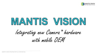 MANTIS VISION PROPRIETARY & CONFIDENTIALMANTIS VISION PROPRIETARY & CONFIDENTIAL
Integrating new Camera* hardware
with mobile OEM
 