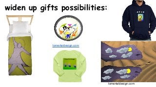 widen up gifts possibilities:
tomertaldesign.com
tomertaldesign.com
 
