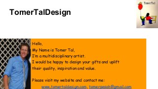 TomerTalDesign
Hello,
My Name is Tomer Tal,
I’m a multidisciplinary artist.
I would be happy to design your gifts and upli...