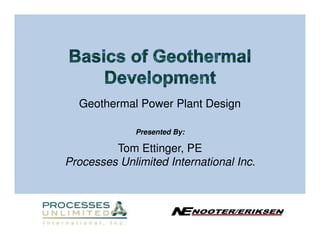 Geothermal Power Plant Design

              Presented By:

         Tom Ettinger, PE
Processes Unlimited International Inc.



                       N NOOTER/ERIKSEN
                        E
 