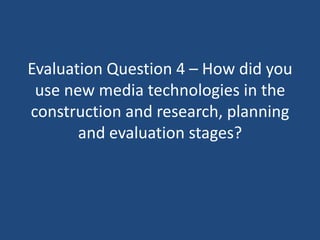 Evaluation Question 4 – How did you
 use new media technologies in the
construction and research, planning
       and evaluation stages?
 