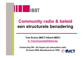 Community radio & beleid
een structurele benadering

     Tom Evens (MICT-UGent-IBBT)
       E: Tom.Evens[at]UGent.be

Community.FM – De impact van interactieve radio
    25 maart 2009, Muziekcentrum TRIX
 