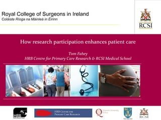 Royal College of Surgeons in Ireland Coláiste Ríoga na Máinleá in Éirinn How research participation enhances patient care Tom Fahey HRB Centre for Primary Care Research & RCSI Medical School 