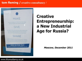 tom fleming /   creative consultancy / www.tfconsultancy.co.uk Moscow, December 2011  Creative Entrepreneurship: a New Industrial Age for Russia? 