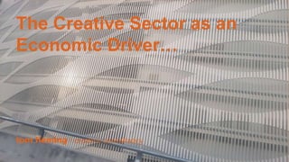 tom fleming / creative consultancy
The Creative Sector as an
Economic Driver…
 
