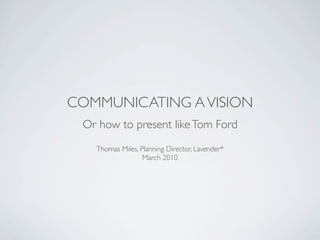 COMMUNICATING A VISION
 Or how to present like Tom Ford
   Thomas Miles, Planning Director, Lavender*
                  March 2010
 