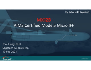 SAGETECH.COM
Fly Safer with Sagetech
Tom Furey, CEO
Sagetech Avionics, Inc.
10 Feb 2021
Fly Safer with Sagetech
MX12B
AIMS Certified Mode 5 Micro IFF
 