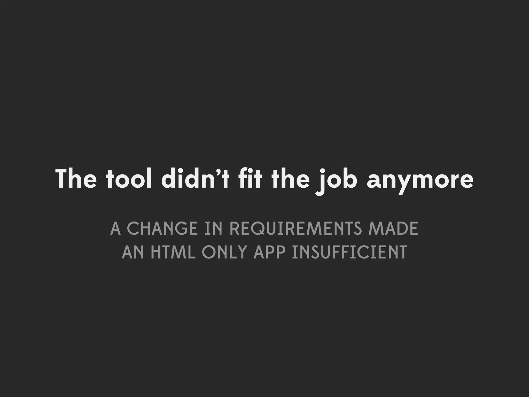 The tool didn’t ﬁt the job anymore
    A CHANGE IN REQUIREMENTS MADE
     AN HTML ONLY APP INSUFFICIENT
 