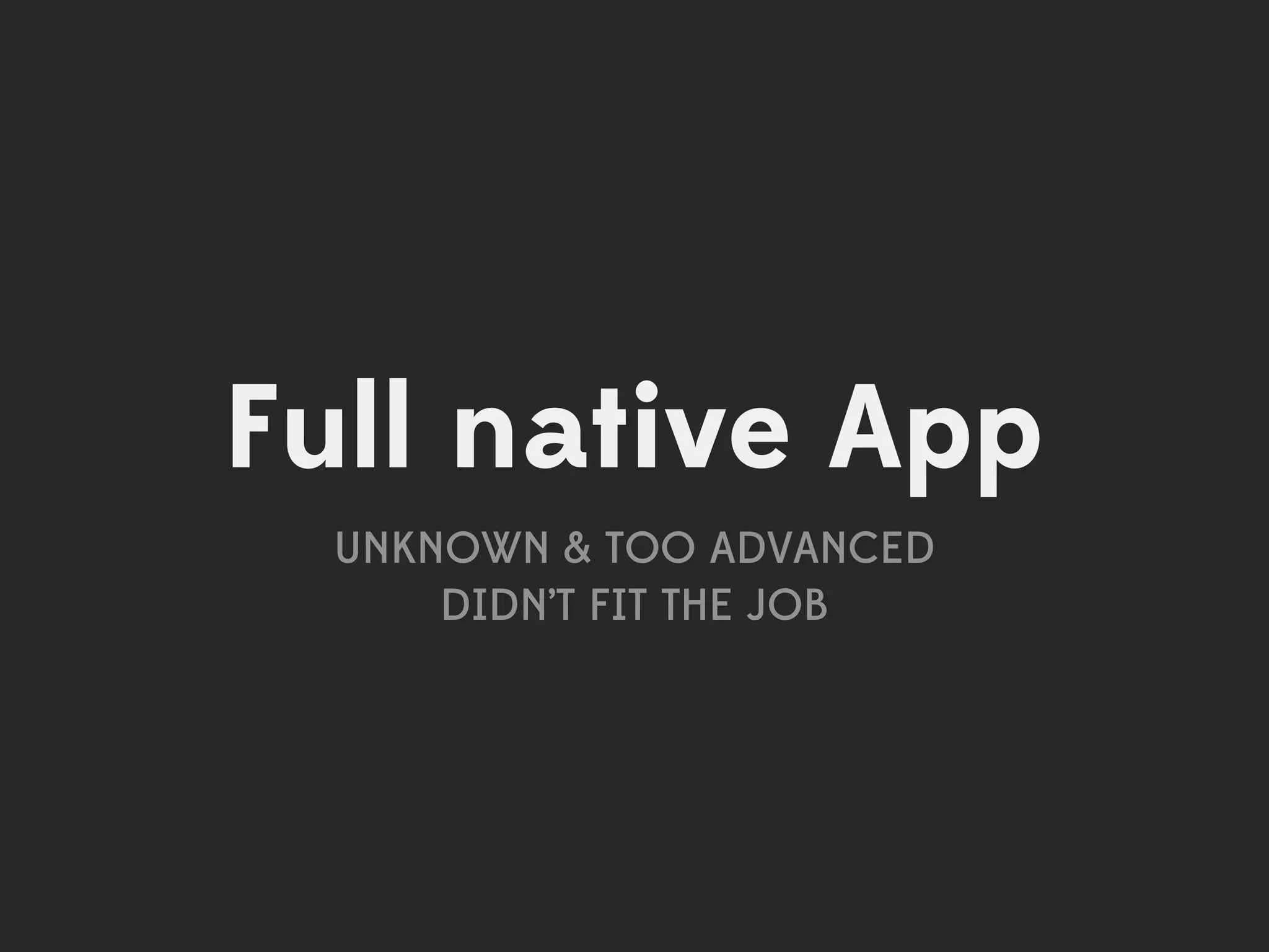 Full native App
 UNKNOWN & TOO ADVANCED
     DIDN’T FIT THE JOB
 