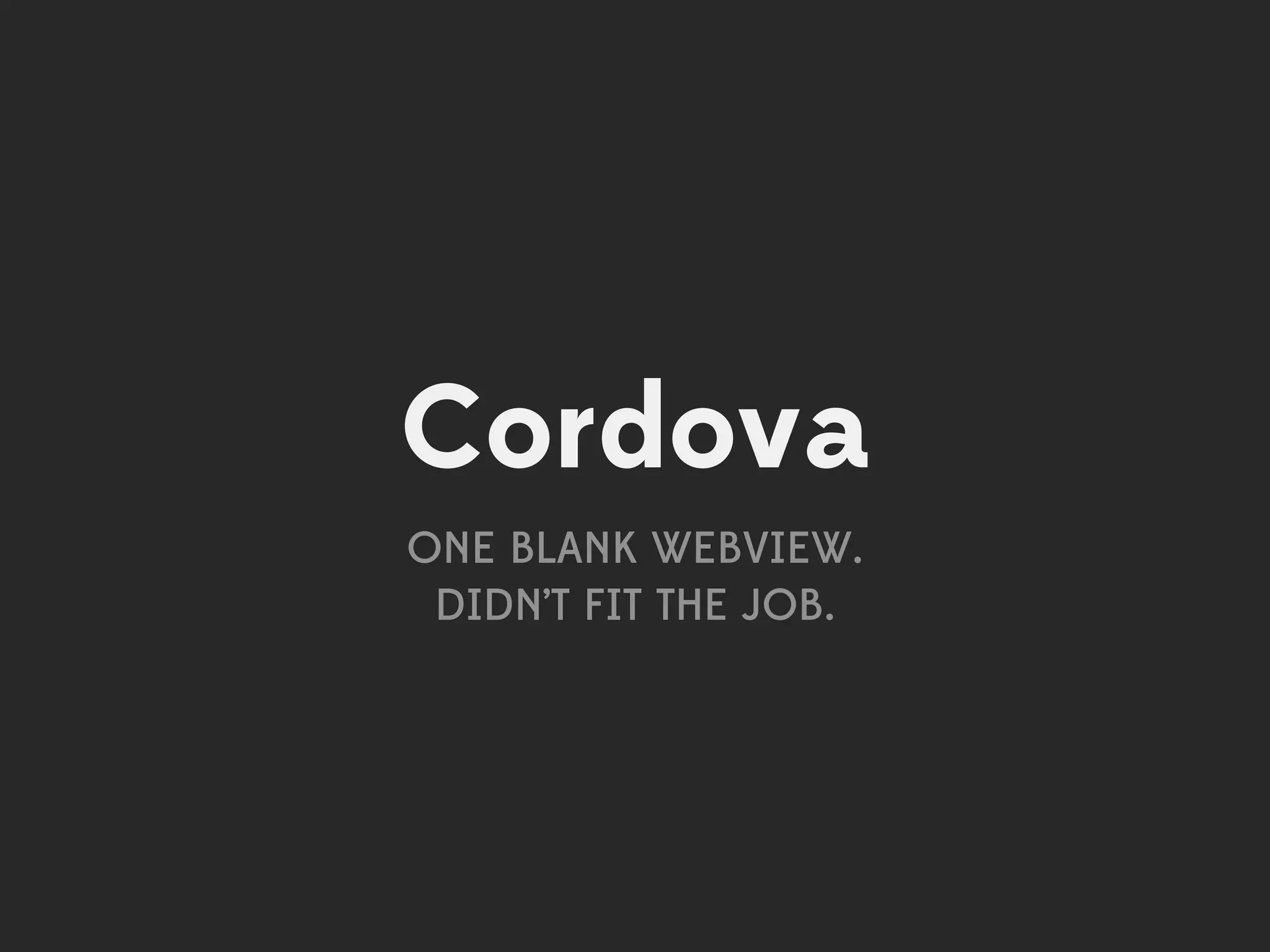 Cordova
ONE BLANK WEBVIEW.
 DIDN’T FIT THE JOB.
 