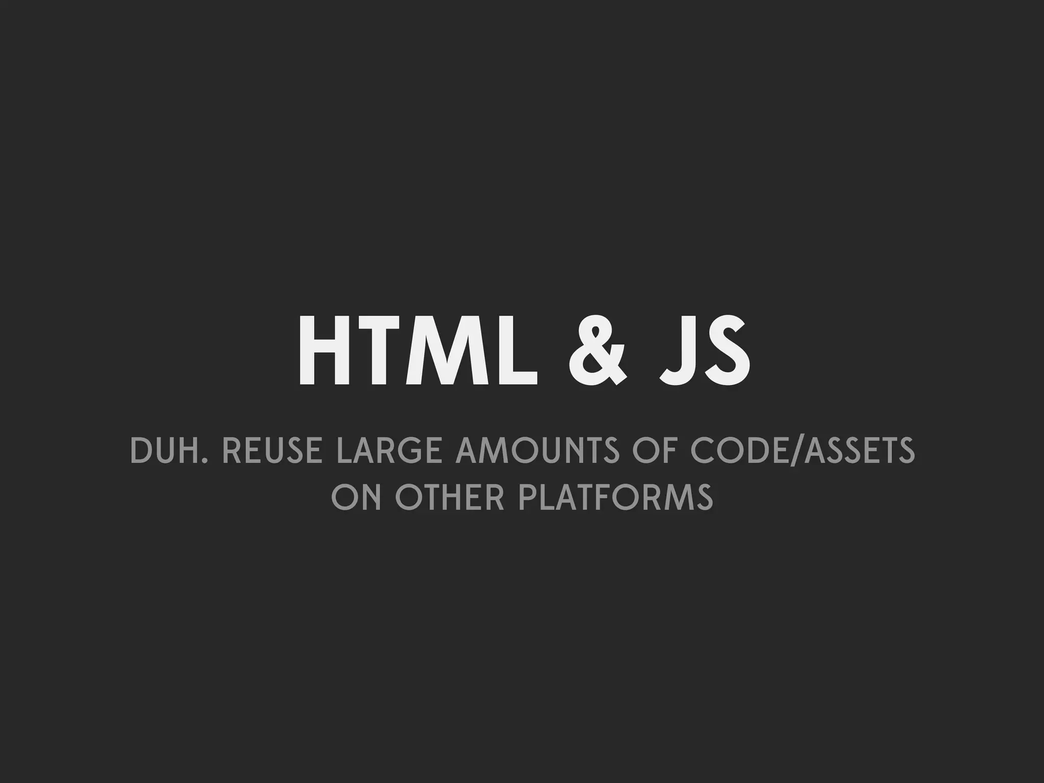 HTML & JS
DUH. REUSE LARGE AMOUNTS OF CODE/ASSETS
           ON OTHER PLATFORMS
 