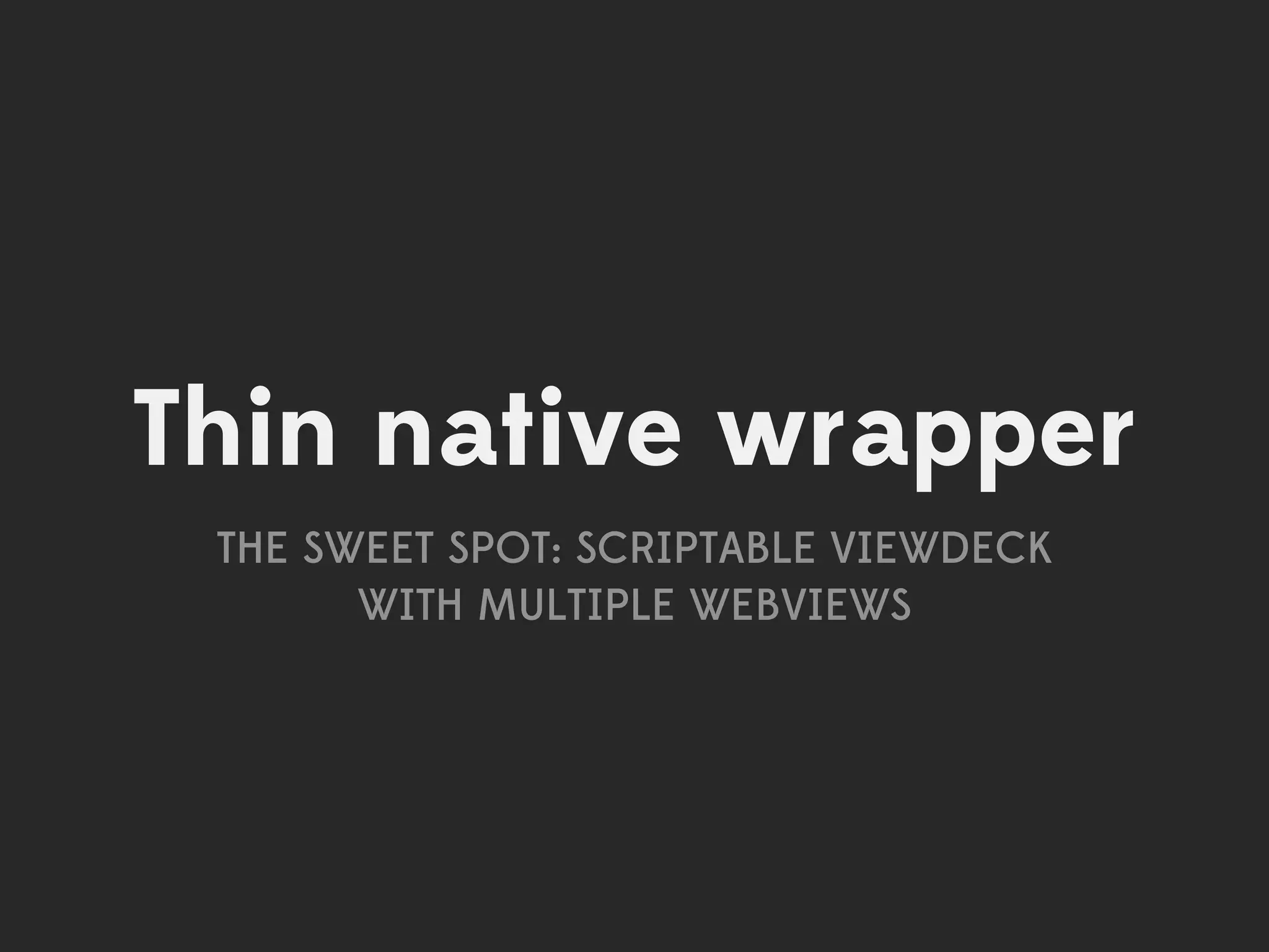 Thin native wrapper
 THE SWEET SPOT: SCRIPTABLE VIEWDECK
       WITH MULTIPLE WEBVIEWS
 