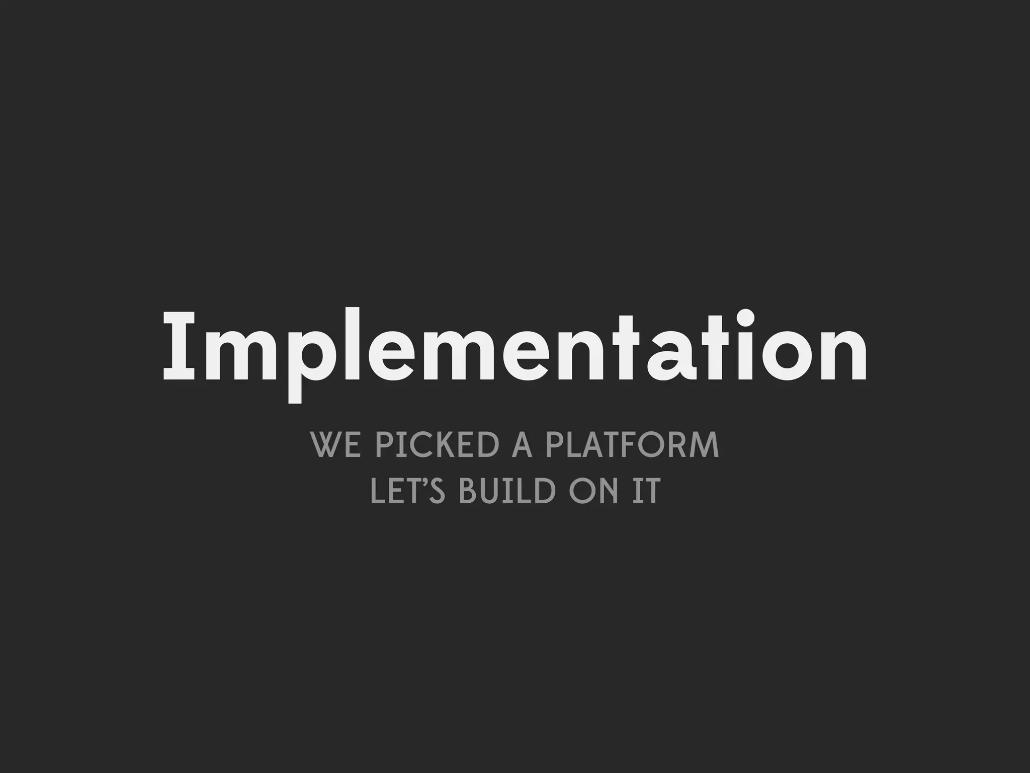 Implementation
  WE PICKED A PLATFORM
     LET’S BUILD ON IT
 