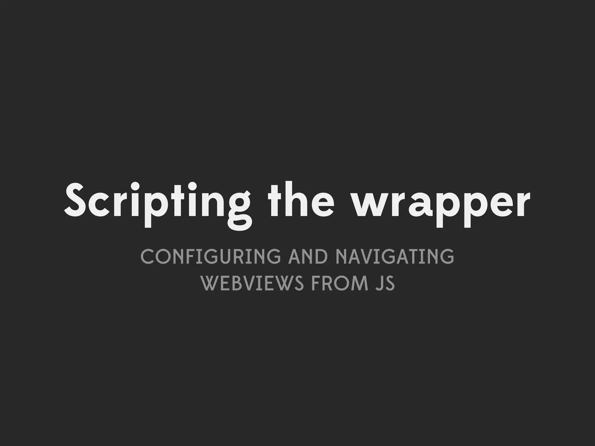 Scripting the wrapper
   CONFIGURING AND NAVIGATING
        WEBVIEWS FROM JS
 