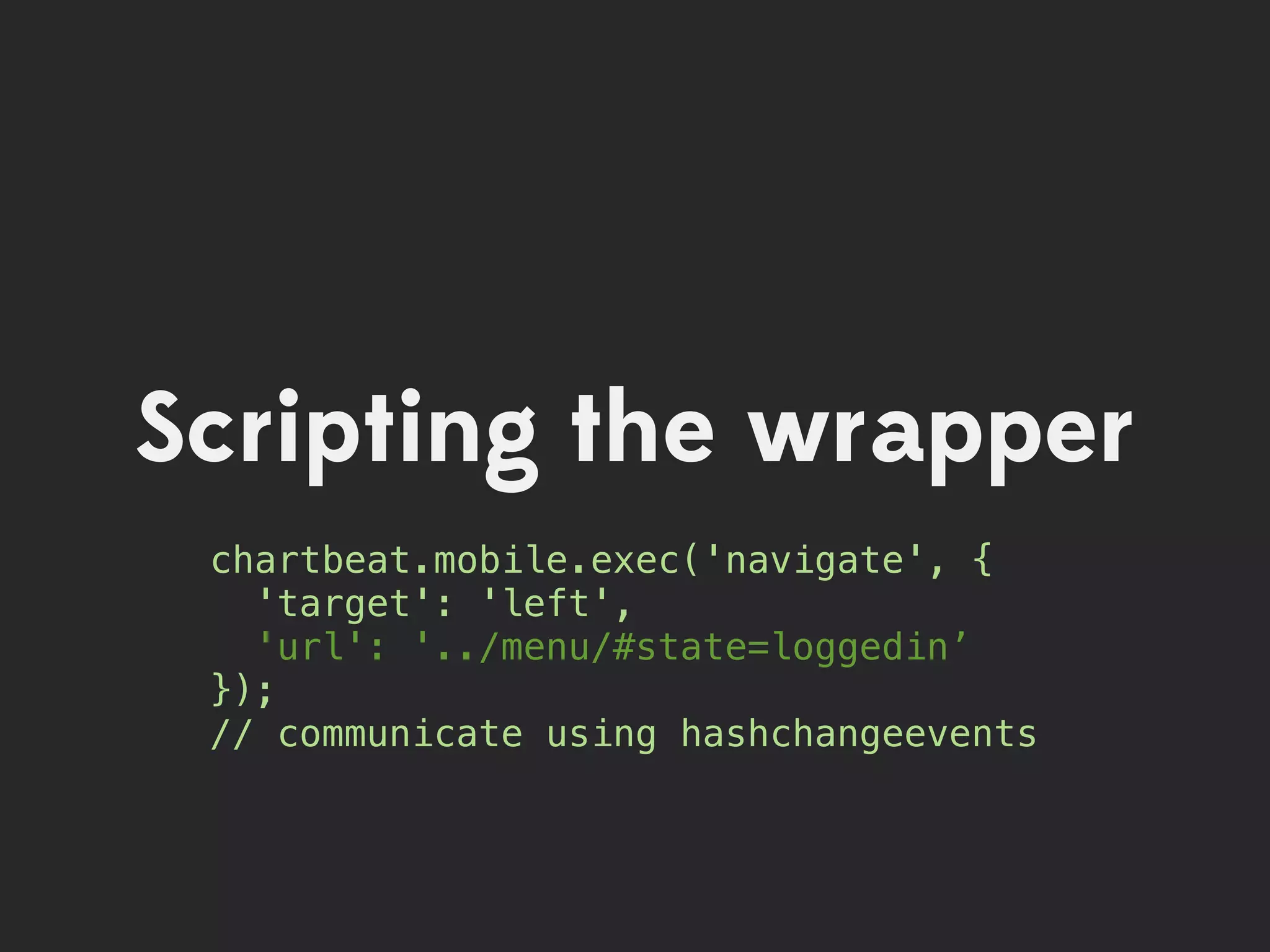 Scripting the wrapper
 chartbeat.mobile.exec('navigate', {
   'target': 'left',
   'url': '../menu/#state=loggedin’
 });
 // communicate using hashchangeevents
 