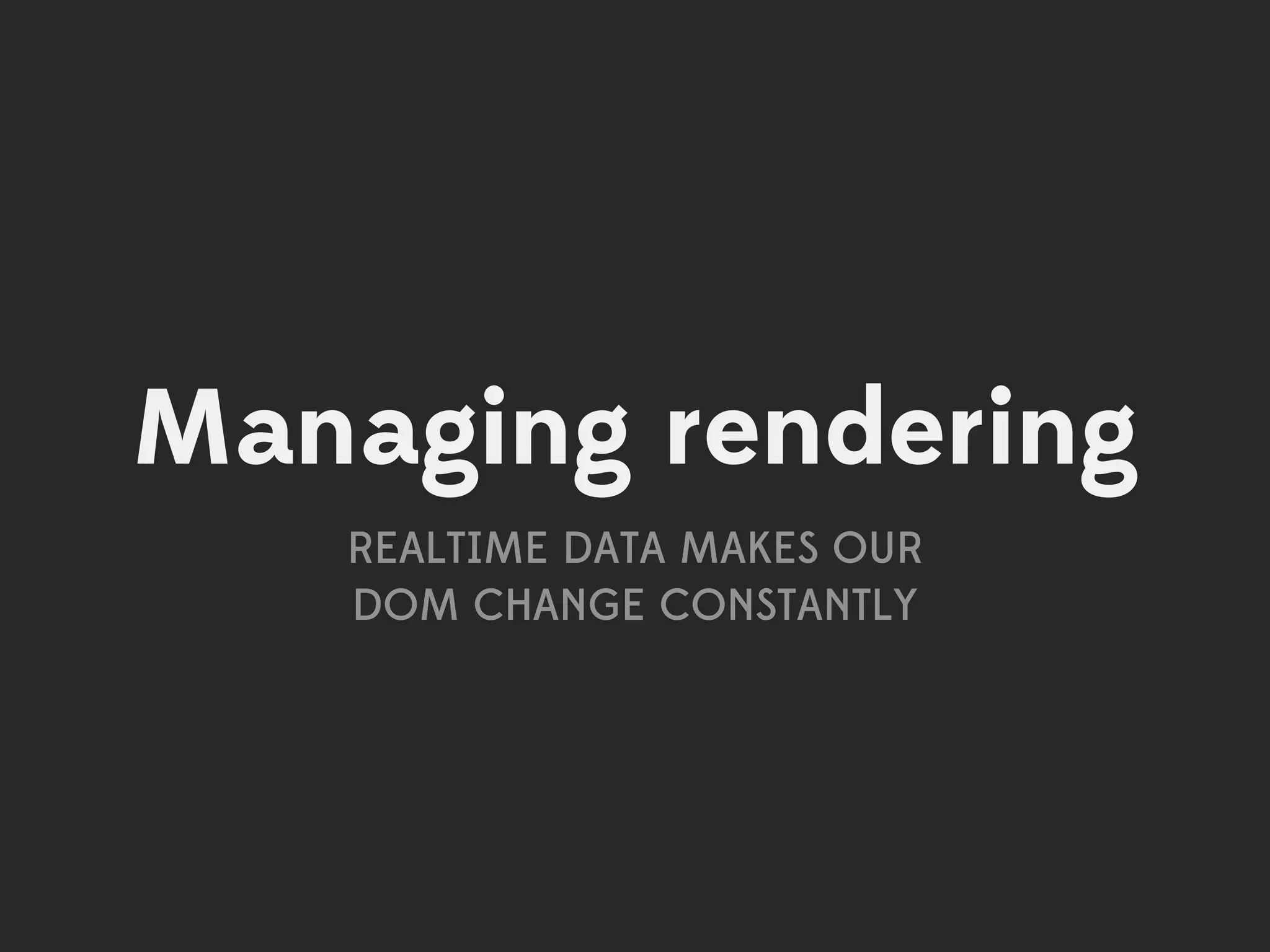 Managing rendering
   REALTIME DATA MAKES OUR
   DOM CHANGE CONSTANTLY
 
