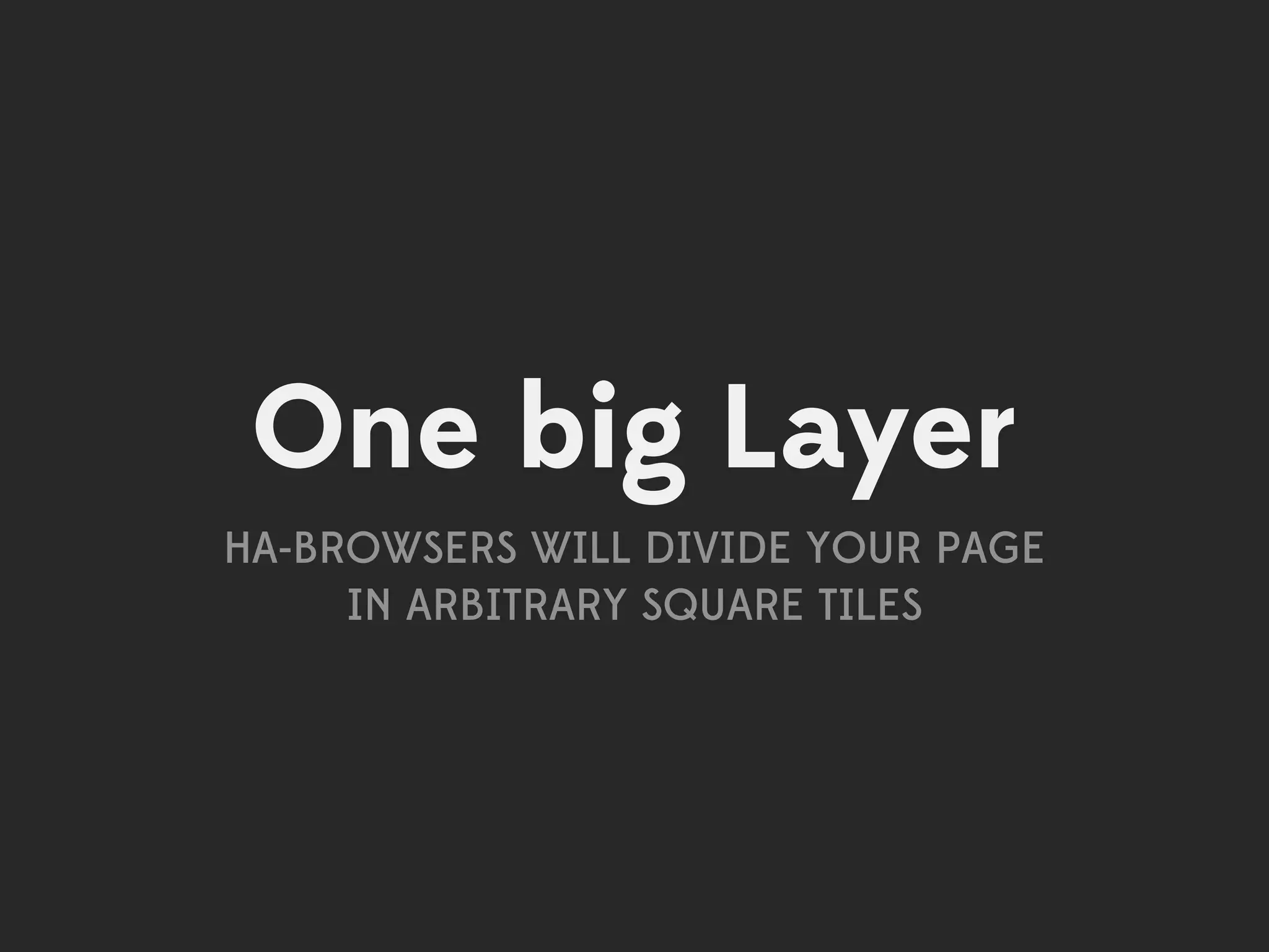 One big Layer
HA-BROWSERS WILL DIVIDE YOUR PAGE
     IN ARBITRARY SQUARE TILES
 