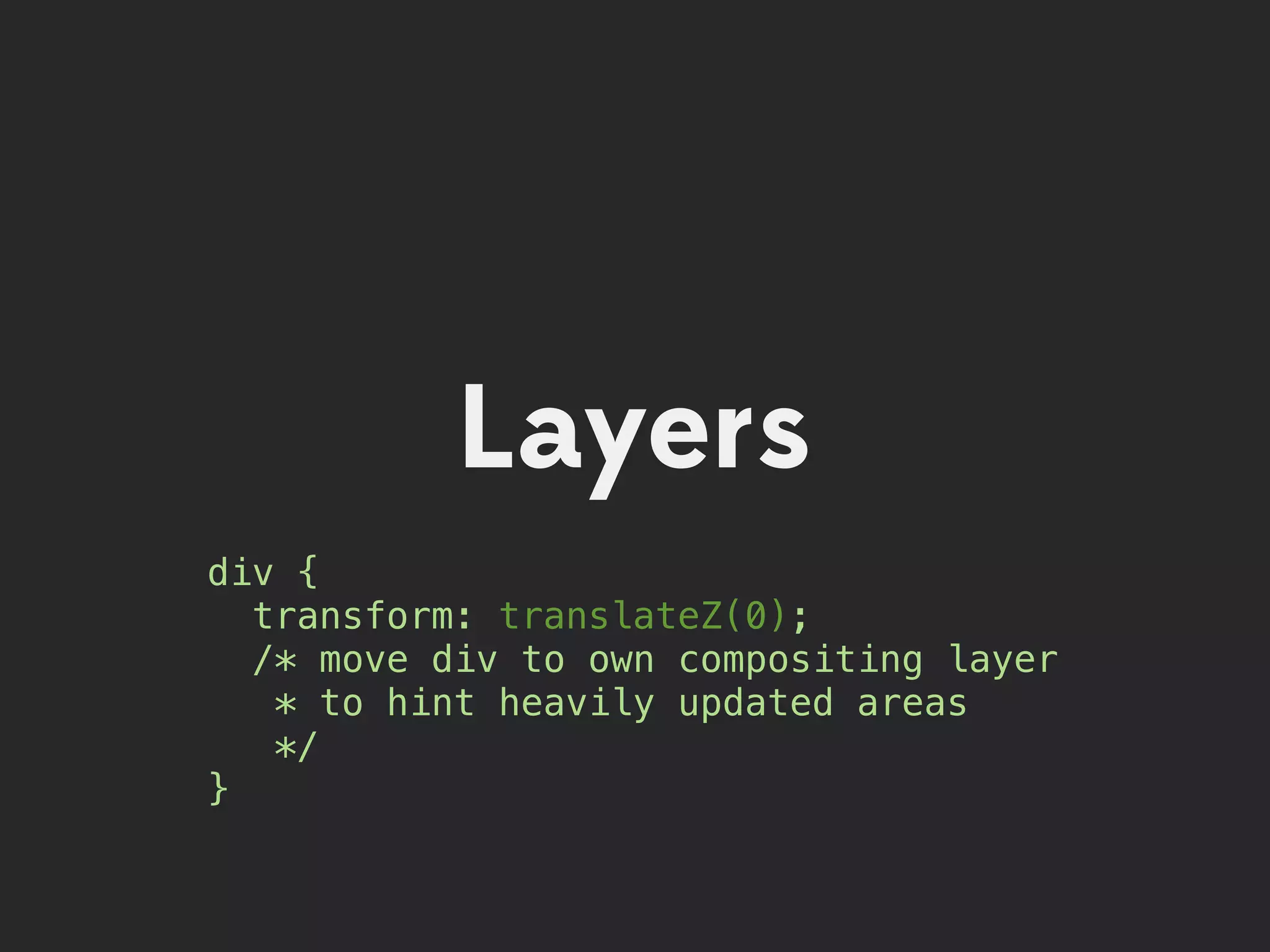 Layers
div {
  transform: translateZ(0);
  /* move div to own compositing layer
   * to hint heavily updated areas
   */
}
 