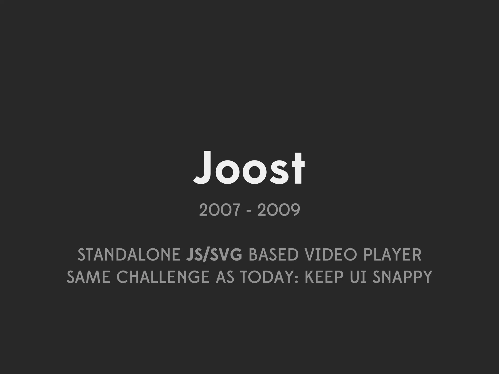 Joost
              2007 - 2009

 STANDALONE JS/SVG BASED VIDEO PLAYER
SAME CHALLENGE AS TODAY: KEEP UI SNAPPY
 