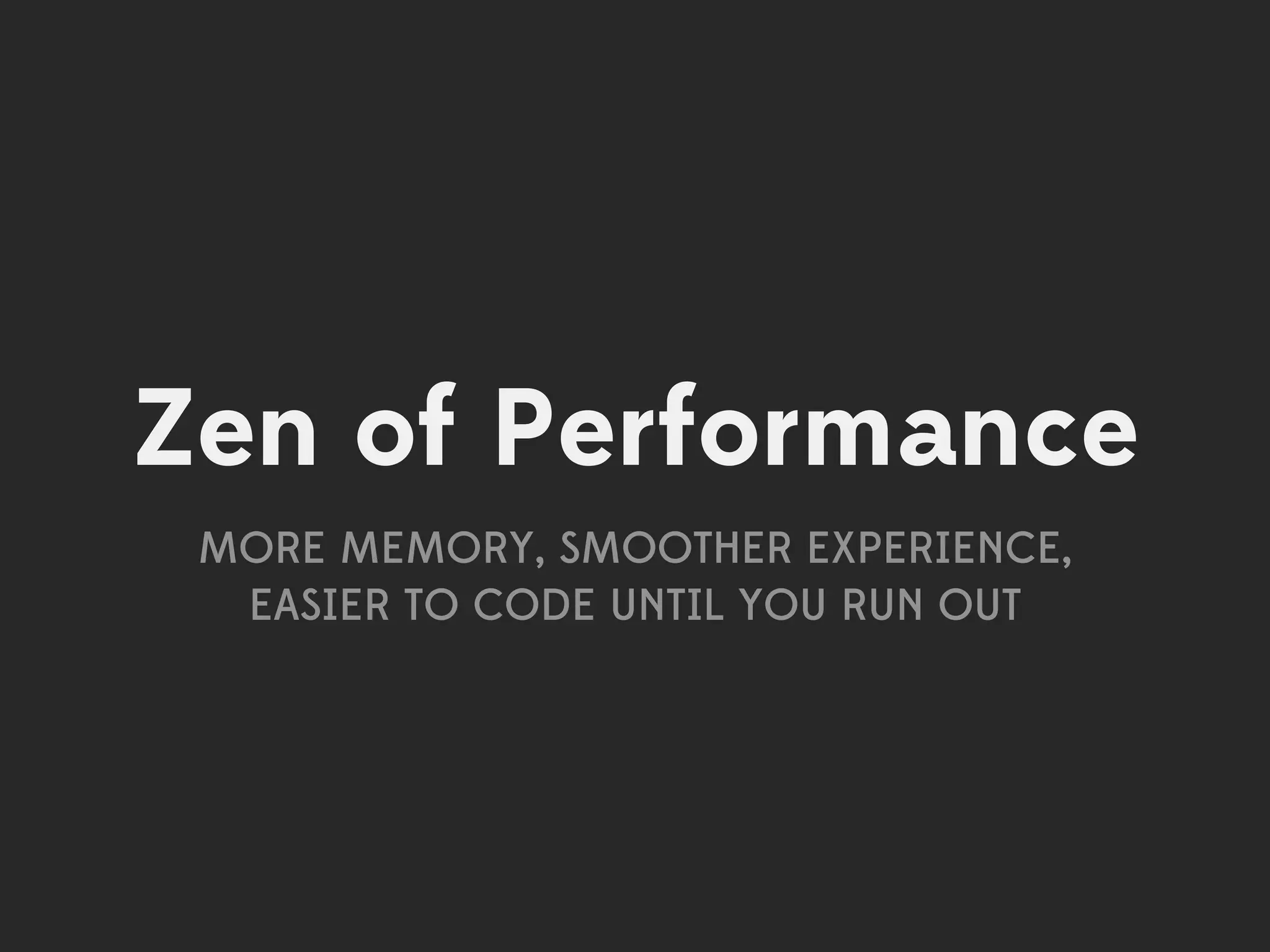 Zen of Performance
 MORE MEMORY, SMOOTHER EXPERIENCE,
  EASIER TO CODE UNTIL YOU RUN OUT
 