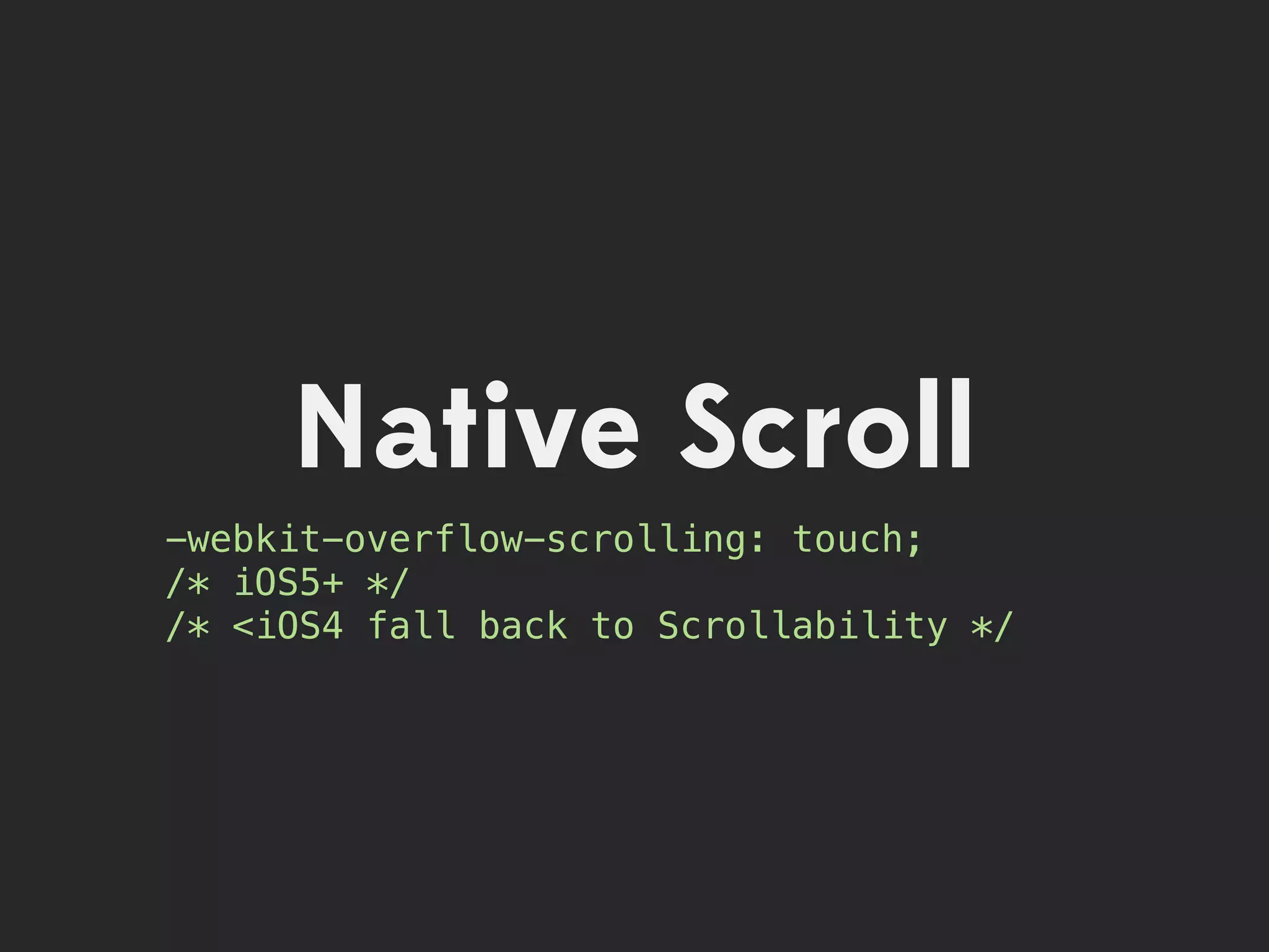 Native Scroll
-webkit-overflow-scrolling: touch;
/* iOS5+ */
/* <iOS4 fall back to Scrollability */
 