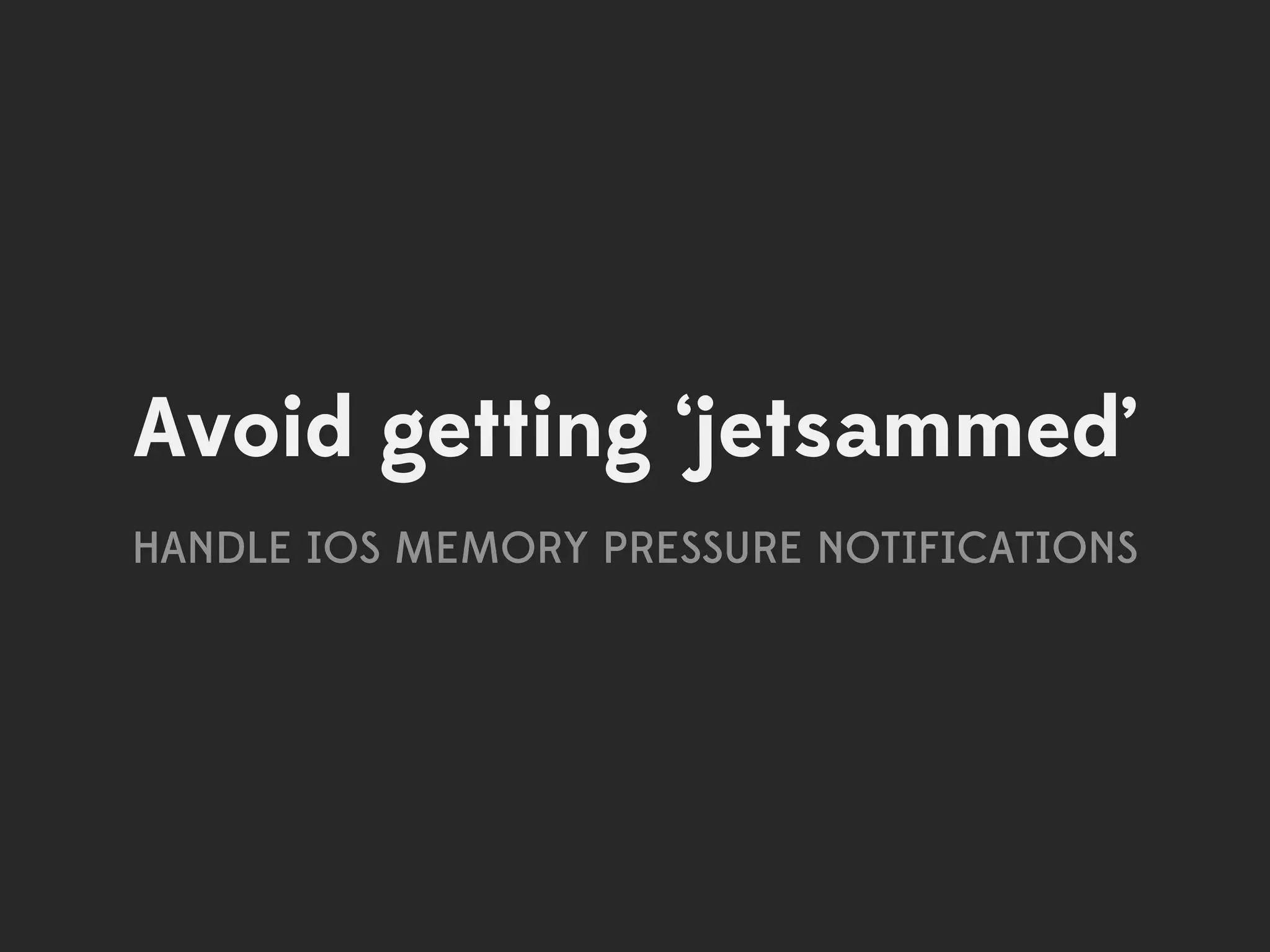 Avoid getting ‘jetsammed’
HANDLE IOS MEMORY PRESSURE NOTIFICATIONS
 